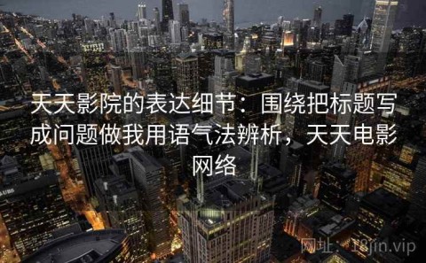 天天影院的表达细节：围绕把标题写成问题做我用语气法辨析，天天电影网络