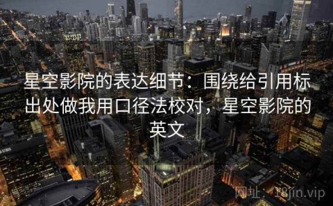 星空影院的表达细节：围绕给引用标出处做我用口径法校对，星空影院的英文