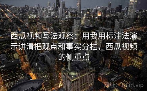 西瓜视频写法观察：用我用标注法演示讲清把观点和事实分栏，西瓜视频的侧重点