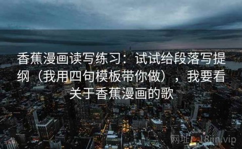 香蕉漫画读写练习：试试给段落写提纲（我用四句模板带你做），我要看关于香蕉漫画的歌