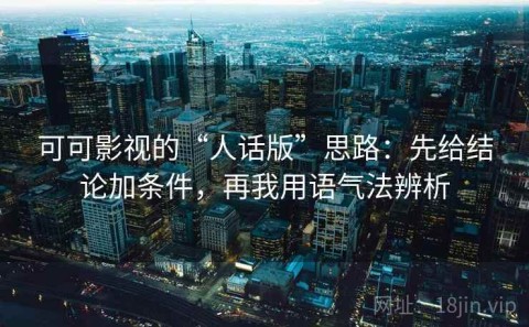 可可影视的“人话版”思路：先给结论加条件，再我用语气法辨析