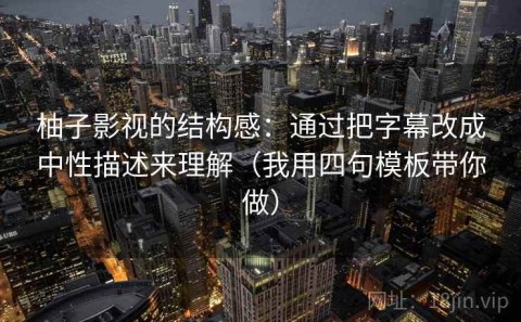 柚子影视的结构感：通过把字幕改成中性描述来理解（我用四句模板带你做）