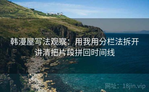 韩漫屋写法观察：用我用分栏法拆开讲清把片段拼回时间线