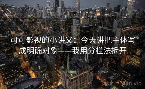 可可影视的小讲义：今天讲把主体写成明确对象——我用分栏法拆开