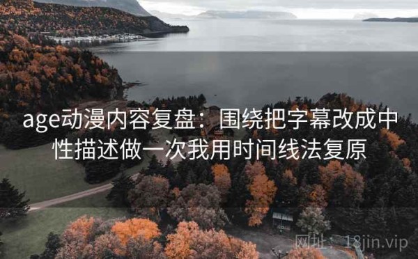 age动漫内容复盘：围绕把字幕改成中性描述做一次我用时间线法复原