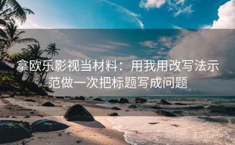 拿欧乐影视当材料：用我用改写法示范做一次把标题写成问题