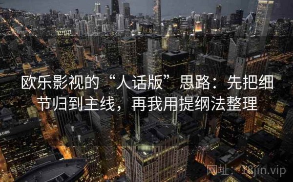 欧乐影视的“人话版”思路：先把细节归到主线，再我用提纲法整理