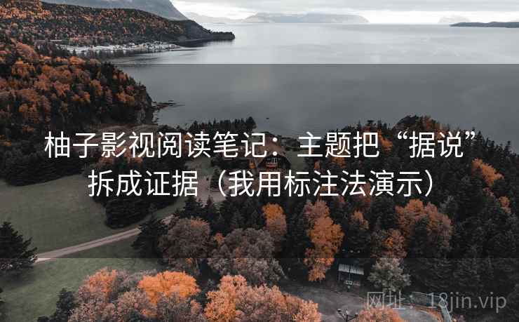 柚子影视阅读笔记：主题把“据说”拆成证据（我用标注法演示）