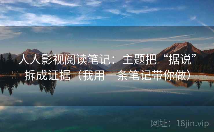 人人影视阅读笔记：主题把“据说”拆成证据（我用一条笔记带你做）