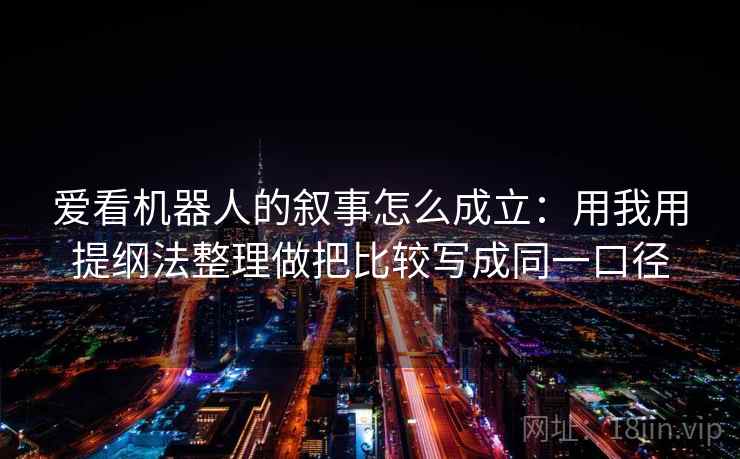 爱看机器人的叙事怎么成立：用我用提纲法整理做把比较写成同一口径