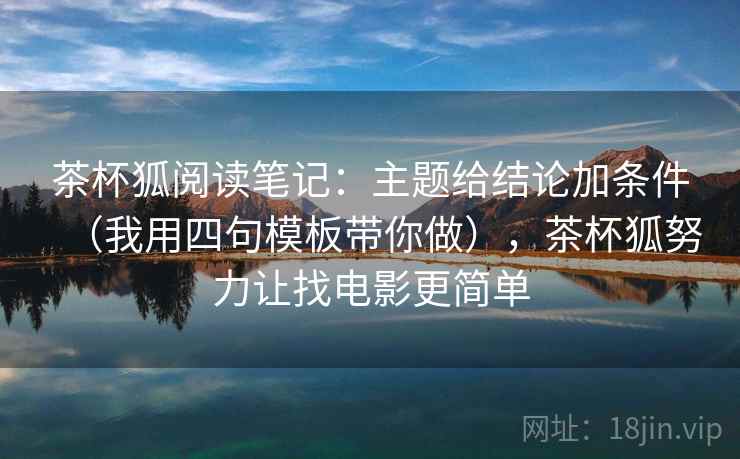 茶杯狐阅读笔记：主题给结论加条件（我用四句模板带你做），茶杯狐努力让找电影更简单