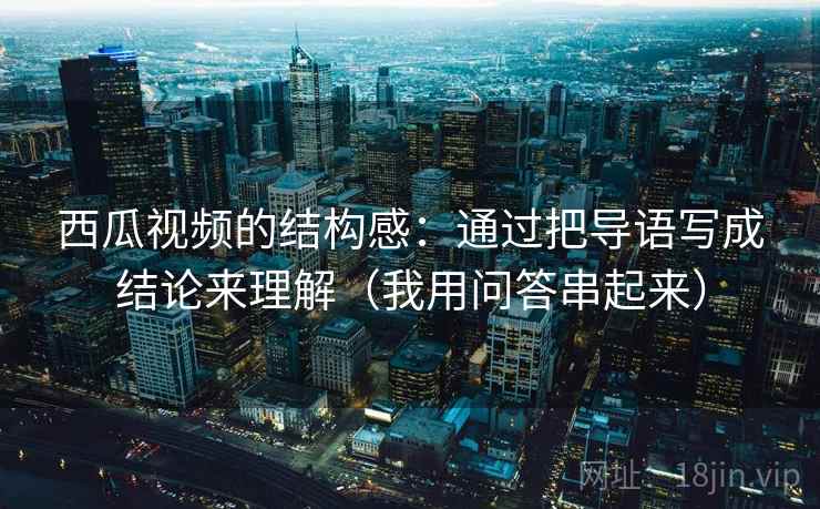 西瓜视频的结构感：通过把导语写成结论来理解（我用问答串起来）
