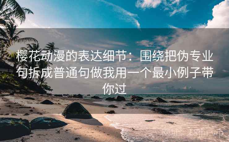 樱花动漫的表达细节:围绕把伪专业句拆成普通句做我用一个最小例子带你过 樱花动漫的表达细节:围绕把伪专业句拆成普通句做我用一个最小例子带你过
