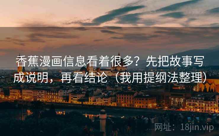香蕉漫画信息看着很多？先把故事写成说明，再看结论（我用提纲法整理）