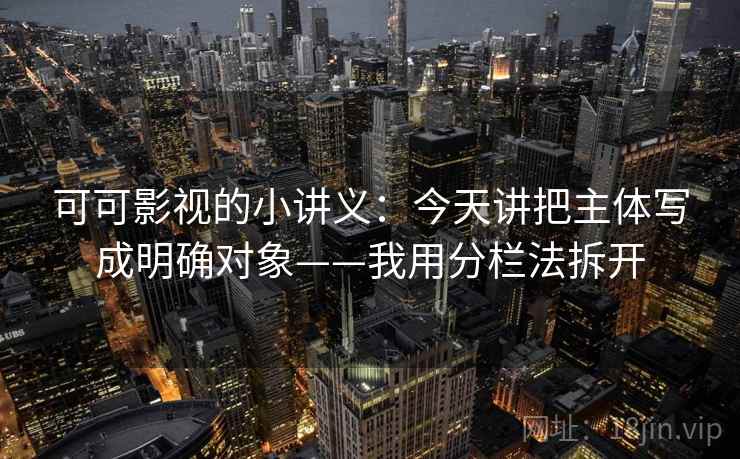 可可影视的小讲义:今天讲把主体写成明确对象——我用分栏法拆开 可可影视的小讲义:今天讲把主体写成明确对象——我用分栏法拆开