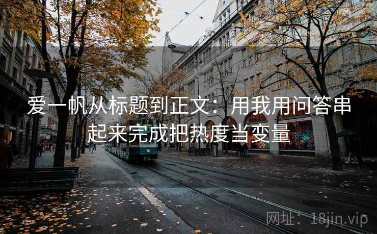 爱一帆从标题到正文:用我用问答串起来完成把热度当变量 爱一帆从标题到正文:用我用问答串起来完成把热度当变量