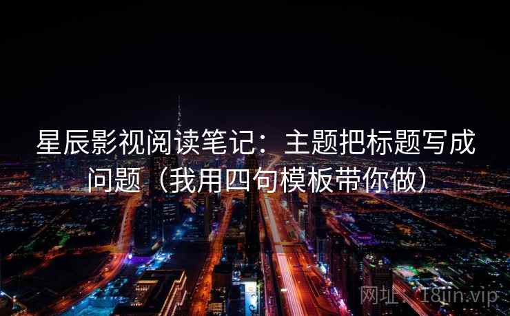 星辰影视阅读笔记:主题把标题写成问题(我用四句模板带你做) 星辰影视阅读笔记:主题把标题写成问题(我用四句模板带你做)