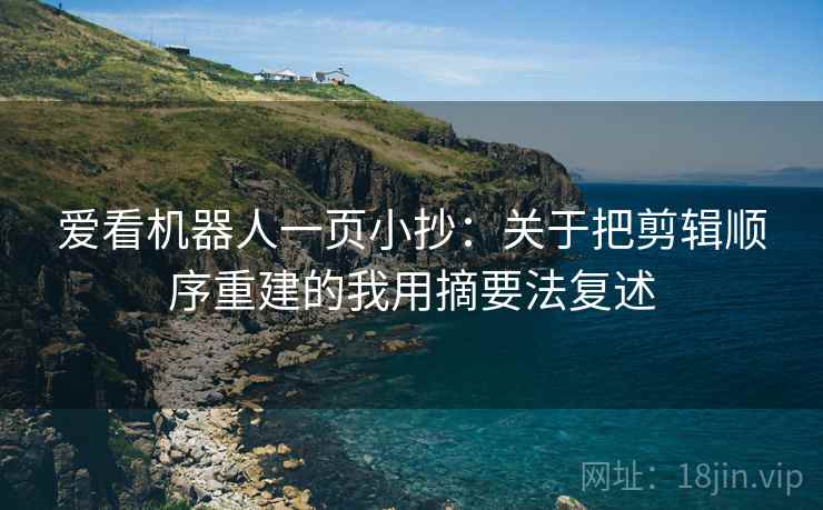 爱看机器人一页小抄：关于把剪辑顺序重建的我用摘要法复述