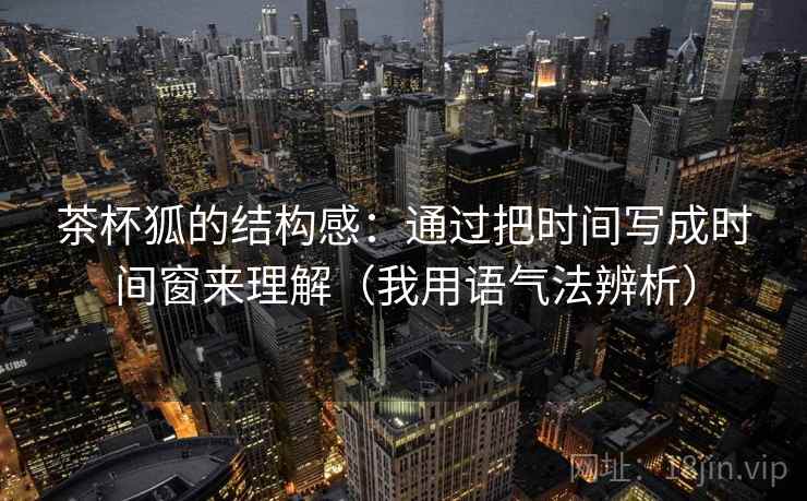 茶杯狐的结构感:通过把时间写成时间窗来理解(我用语气法辨析) 茶杯狐的结构感:通过把时间写成时间窗来理解(我用语气法辨析)