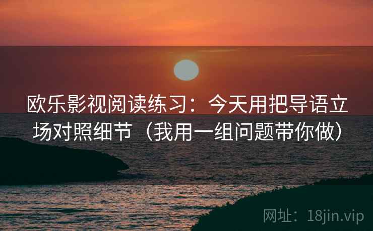 欧乐影视阅读练习:今天用把导语立场对照细节(我用一组问题带你做) 欧乐影视阅读练习:今天用把导语立场对照细节(我用一组问题带你做)