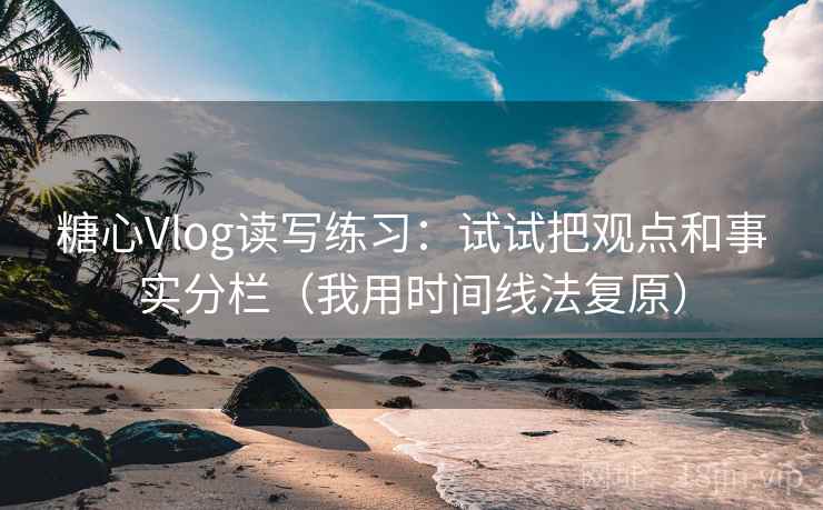 糖心Vlog读写练习:试试把观点和事实分栏(我用时间线法复原) 糖心Vlog读写练习:试试把观点和事实分栏(我用时间线法复原)
