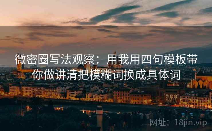 微密圈写法观察:用我用四句模板带你做讲清把模糊词换成具体词 微密圈写法观察:用我用四句模板带你做讲清把模糊词换成具体词