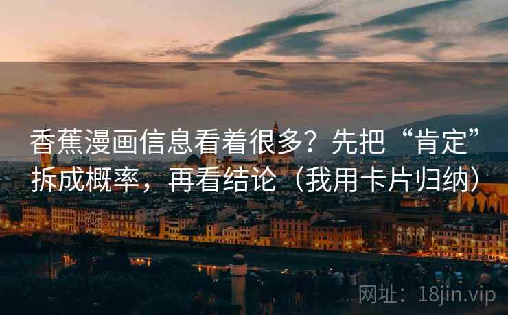 香蕉漫画信息看着很多?先把“肯定”拆成概率,再看结论(我用卡片归纳) 香蕉漫画信息看着很多?先把“肯定”拆成概率,再看结论(我用卡片归纳)