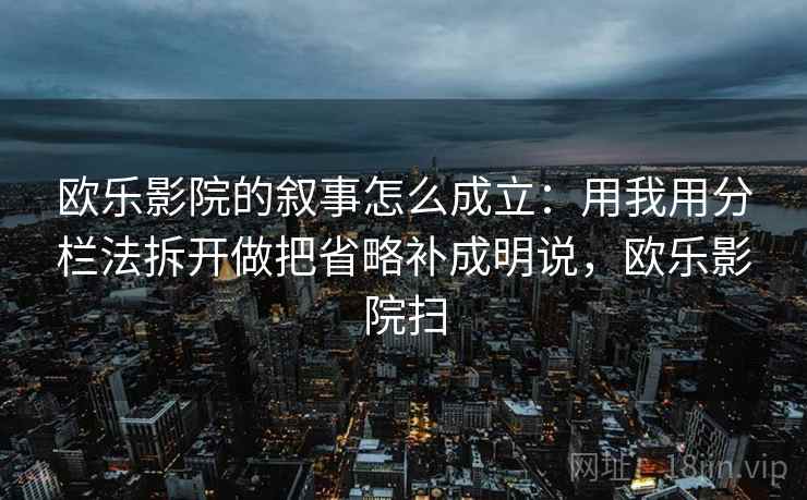 欧乐影院的叙事怎么成立:用我用分栏法拆开做把省略补成明说,欧乐影院扫 欧乐影院的叙事怎么成立:用我用分栏法拆开做把省略补成明说,欧乐影院扫