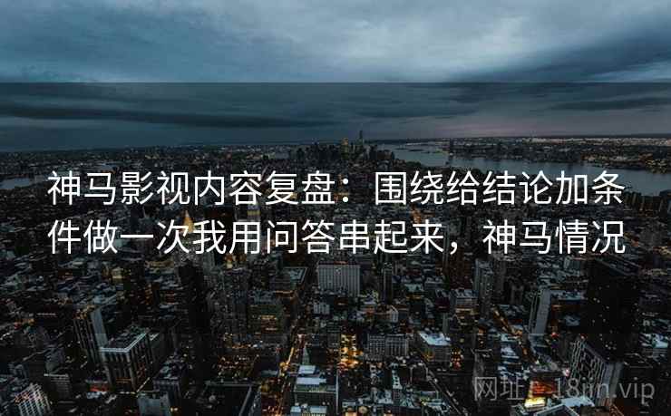 神马影视内容复盘：围绕给结论加条件做一次我用问答串起来，神马情况
