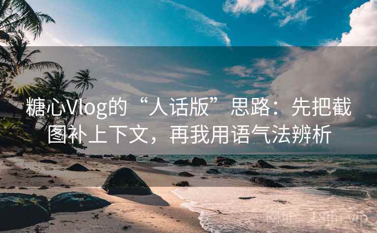 糖心Vlog的“人话版”思路:先把截图补上下文,再我用语气法辨析 糖心Vlog的“人话版”思路:先把截图补上下文,再我用语气法辨析
