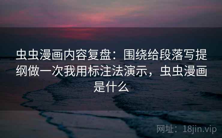 虫虫漫画内容复盘：围绕给段落写提纲做一次我用标注法演示，虫虫漫画是什么