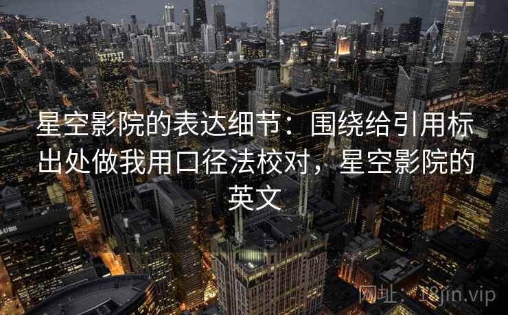 星空影院的表达细节:围绕给引用标出处做我用口径法校对,星空影院的英文 星空影院的表达细节:围绕给引用标出处做我用口径法校对,星空影院的英文
