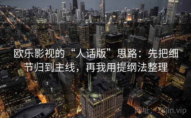 欧乐影视的“人话版”思路：先把细节归到主线，再我用提纲法整理