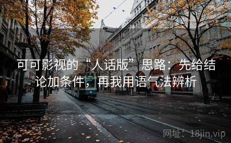 可可影视的“人话版”思路：先给结论加条件，再我用语气法辨析