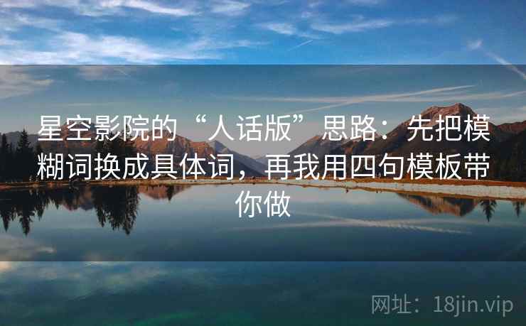 星空影院的“人话版”思路：先把模糊词换成具体词，再我用四句模板带你做