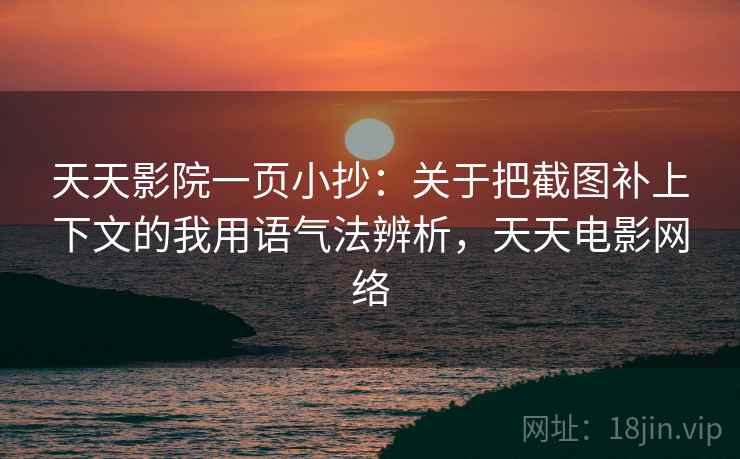天天影院一页小抄:关于把截图补上下文的我用语气法辨析,天天电影网络 天天影院一页小抄:关于把截图补上下文的我用语气法辨析,天天电影网络