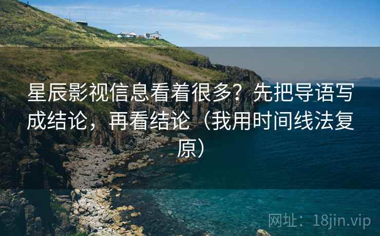 星辰影视信息看着很多？先把导语写成结论，再看结论（我用时间线法复原）