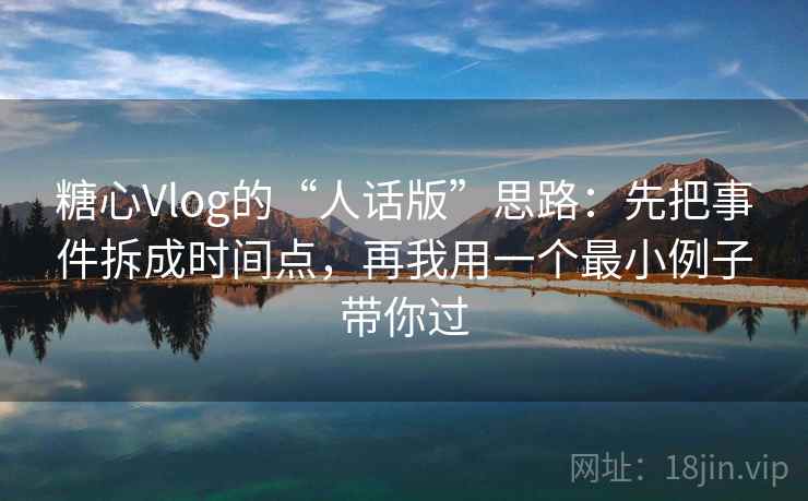 糖心Vlog的“人话版”思路：先把事件拆成时间点，再我用一个最小例子带你过