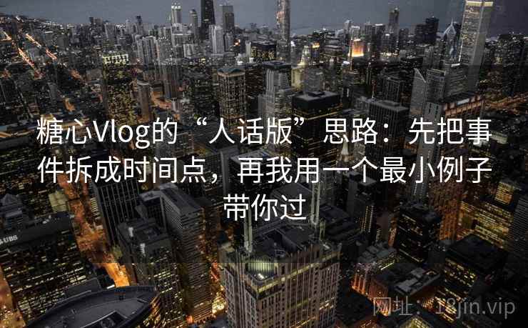 糖心Vlog的“人话版”思路：先把事件拆成时间点，再我用一个最小例子带你过