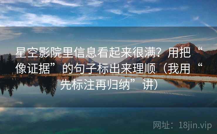 星空影院里信息看起来很满？用把“像证据”的句子标出来理顺（我用“先标注再归纳”讲）